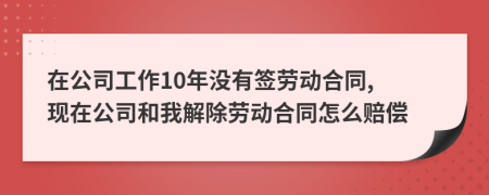 在公司工作10年沒(méi)有簽勞動(dòng)合同, 現(xiàn)在公司和我解除勞動(dòng)合同怎么賠償
