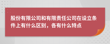 股份有限公司和有限責(zé)任公司在設(shè)立條件上有什么區(qū)別，各有什么特點(diǎn)