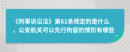 《刑事訴訟法》第61條規(guī)定的是什么，公安機關(guān)可以先行拘留的情形有哪些