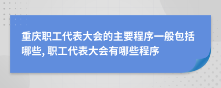 重慶職工代表大會的主要程序一般包括哪些, 職工代表大會有哪些程序