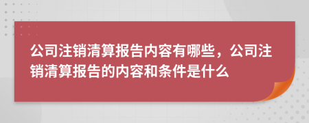 公司注銷清算報(bào)告內(nèi)容有哪些，公司注銷清算報(bào)告的內(nèi)容和條件是什么