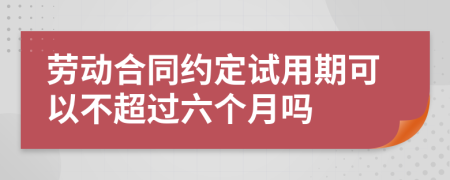 勞動(dòng)合同約定試用期可以不超過六個(gè)月嗎