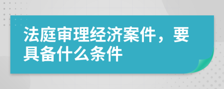 法庭審理經(jīng)濟(jì)案件，要具備什么條件