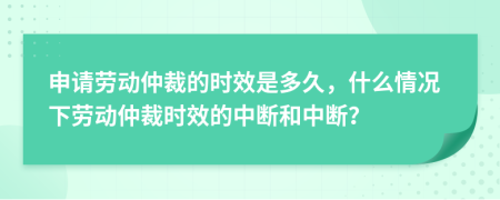 申請(qǐng)勞動(dòng)仲裁的時(shí)效是多久，什么情況下勞動(dòng)仲裁時(shí)效的中斷和中斷？