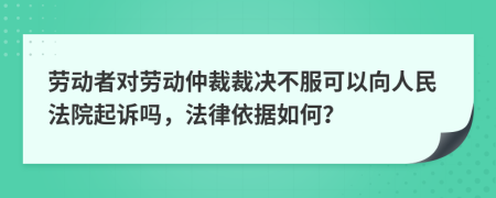 勞動者對勞動仲裁裁決不服可以向人民法院起訴嗎，法律依據(jù)如何？