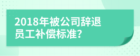 2018年被公司辭退員工補(bǔ)償標(biāo)準(zhǔn)？