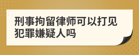 刑事拘留律師可以打見犯罪嫌疑人嗎