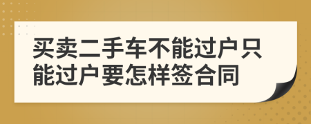 買(mǎi)賣(mài)二手車不能過(guò)戶只能過(guò)戶要怎樣簽合同