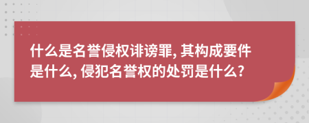 什么是名譽侵權誹謗罪, 其構成要件是什么, 侵犯名譽權的處罰是什么?