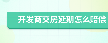 開發(fā)商交房延期怎么賠償