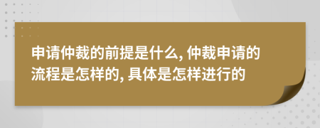 申請仲裁的前提是什么, 仲裁申請的流程是怎樣的, 具體是怎樣進(jìn)行的