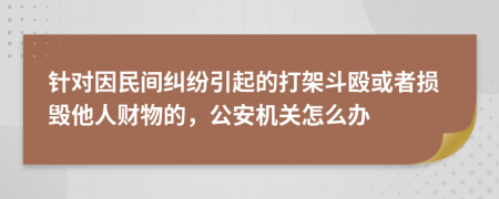 針對(duì)因民間糾紛引起的打架斗毆或者損毀他人財(cái)物的，公安機(jī)關(guān)怎么辦