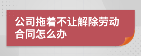 公司拖著不讓解除勞動合同怎么辦