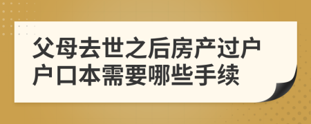 父母去世之后房產(chǎn)過戶戶口本需要哪些手續(xù)
