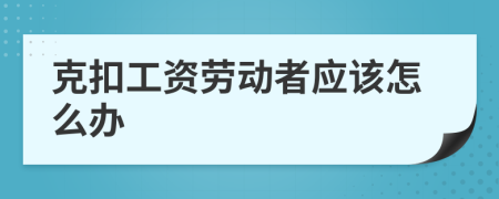 克扣工資勞動者應(yīng)該怎么辦