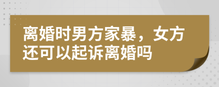 離婚時(shí)男方家暴，女方還可以起訴離婚嗎