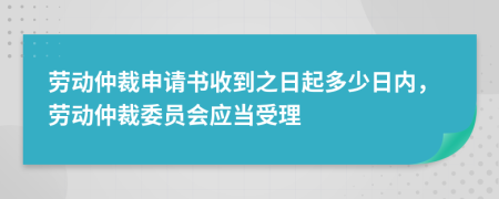 勞動仲裁申請書收到之日起多少日內(nèi)，勞動仲裁委員會應當受理
