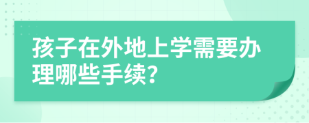 孩子在外地上學需要辦理哪些手續(xù)？