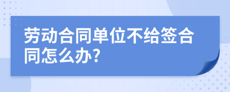 勞動(dòng)合同單位不給簽合同怎么辦?