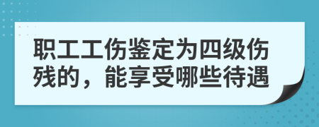 職工工傷鑒定為四級傷殘的，能享受哪些待遇