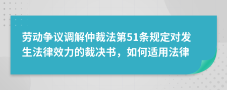 勞動爭議調(diào)解仲裁法第51條規(guī)定對發(fā)生法律效力的裁決書，如何適用法律