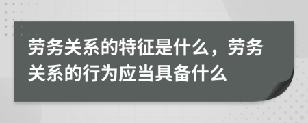 勞務(wù)關(guān)系的特征是什么，勞務(wù)關(guān)系的行為應(yīng)當(dāng)具備什么