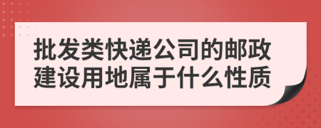 批發(fā)類快遞公司的郵政建設(shè)用地屬于什么性質(zhì)