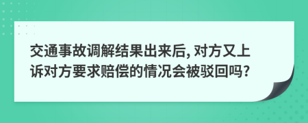 交通事故調(diào)解結(jié)果出來后, 對方又上訴對方要求賠償?shù)那闆r會被駁回嗎?