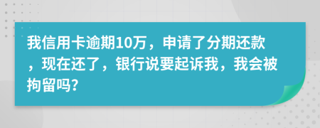 我信用卡逾期10萬，申請了分期還款，現(xiàn)在還了，銀行說要起訴我，我會被拘留嗎？