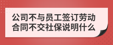 公司不與員工簽訂勞動合同不交社保說明什么