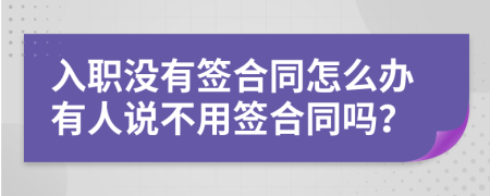 入職沒(méi)有簽合同怎么辦有人說(shuō)不用簽合同嗎？