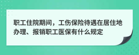 職工住院期間，工傷保險(xiǎn)待遇在居住地辦理、報(bào)銷(xiāo)職工醫(yī)保有什么規(guī)定