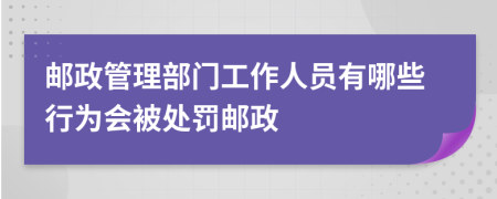 郵政管理部門工作人員有哪些行為會被處罰郵政