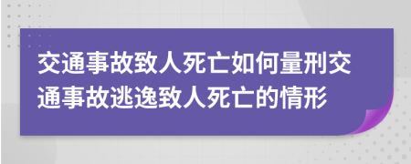 交通事故致人死亡如何量刑交通事故逃逸致人死亡的情形