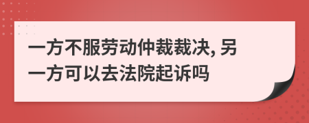 一方不服勞動(dòng)仲裁裁決, 另一方可以去法院起訴嗎