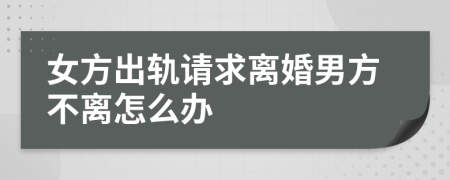 女方出軌請求離婚男方不離怎么辦