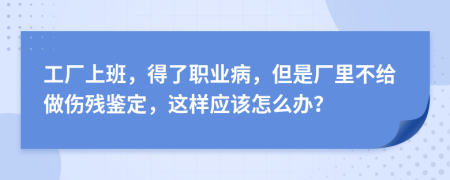 工廠上班，得了職業(yè)病，但是廠里不給做傷殘鑒定，這樣應(yīng)該怎么辦？