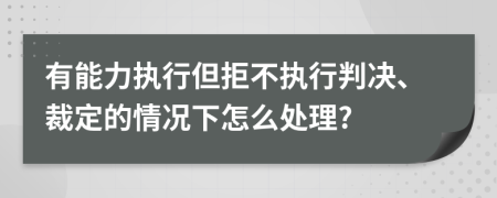 有能力執(zhí)行但拒不執(zhí)行判決、裁定的情況下怎么處理?