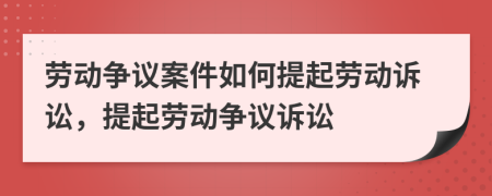 勞動(dòng)爭(zhēng)議案件如何提起勞動(dòng)訴訟，提起勞動(dòng)爭(zhēng)議訴訟