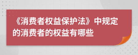《消費(fèi)者權(quán)益保護(hù)法》中規(guī)定的消費(fèi)者的權(quán)益有哪些