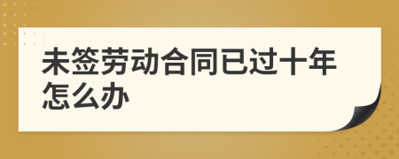 未簽勞動合同已過十年怎么辦