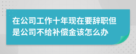 在公司工作十年現(xiàn)在要辭職但是公司不給補償金該怎么辦