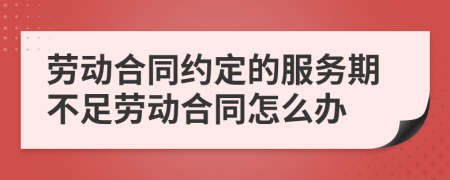 勞動(dòng)合同約定的服務(wù)期不足勞動(dòng)合同怎么辦
