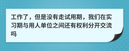工作了，但是沒有走試用期，我們在實(shí)習(xí)期與用人單位之間還有權(quán)利分開交流嗎