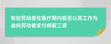 有些勞動者在醫(yī)療期內(nèi)能否以其工作為由向勞動者支付病假工資