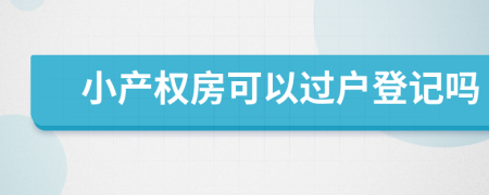 小產(chǎn)權(quán)房可以過戶登記嗎
