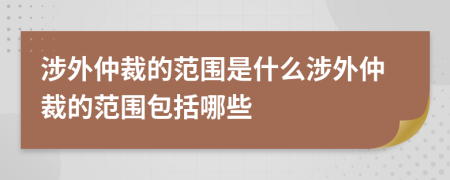 涉外仲裁的范圍是什么涉外仲裁的范圍包括哪些