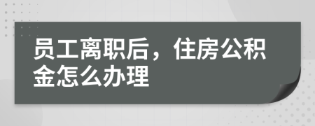 員工離職后，住房公積金怎么辦理