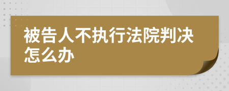 被告人不執(zhí)行法院判決怎么辦