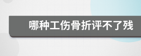 哪種工傷骨折評(píng)不了殘